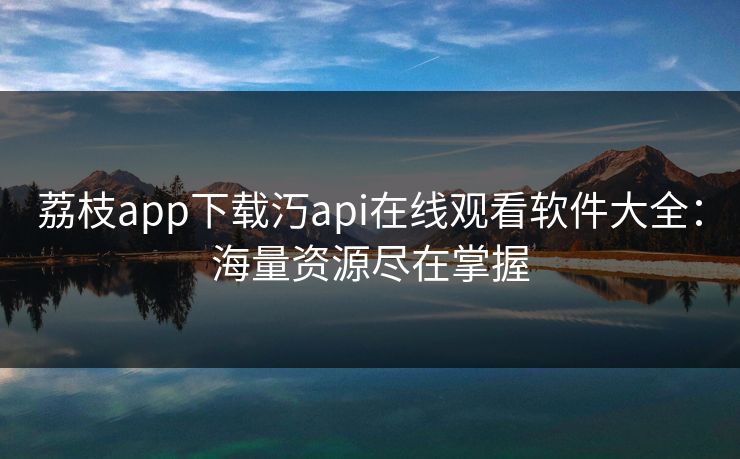 荔枝app下载汅api在线观看软件大全:海量资源尽在掌握
