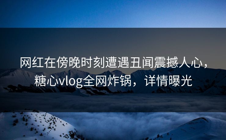 网红在傍晚时刻遭遇丑闻震撼人心，糖心vlog全网炸锅，详情曝光