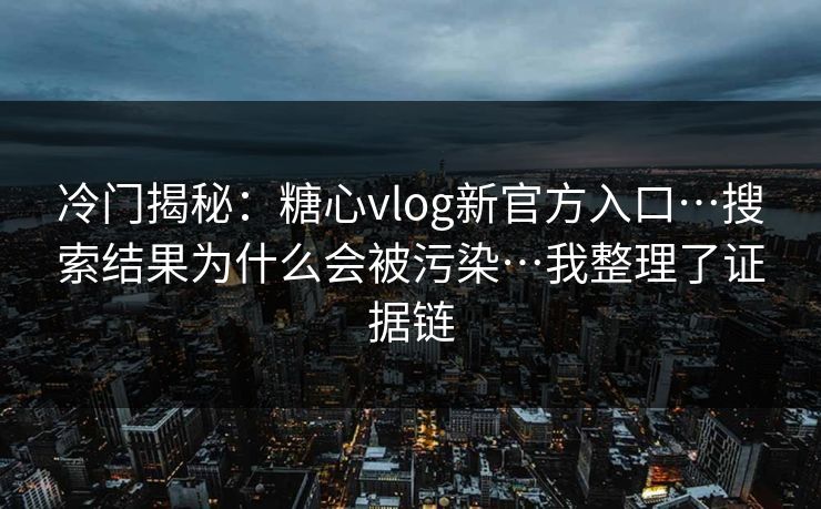 冷门揭秘：糖心vlog新官方入口…搜索结果为什么会被污染…我整理了证据链