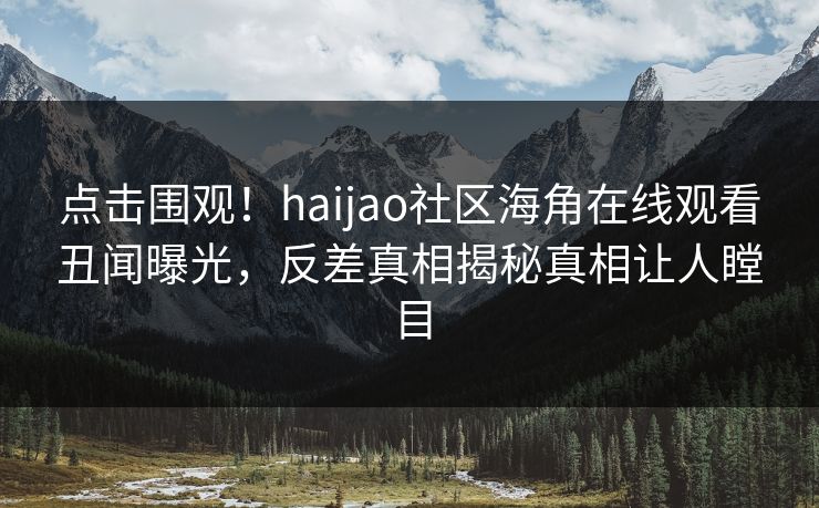 点击围观！haijao社区海角在线观看丑闻曝光，反差真相揭秘真相让人瞠目