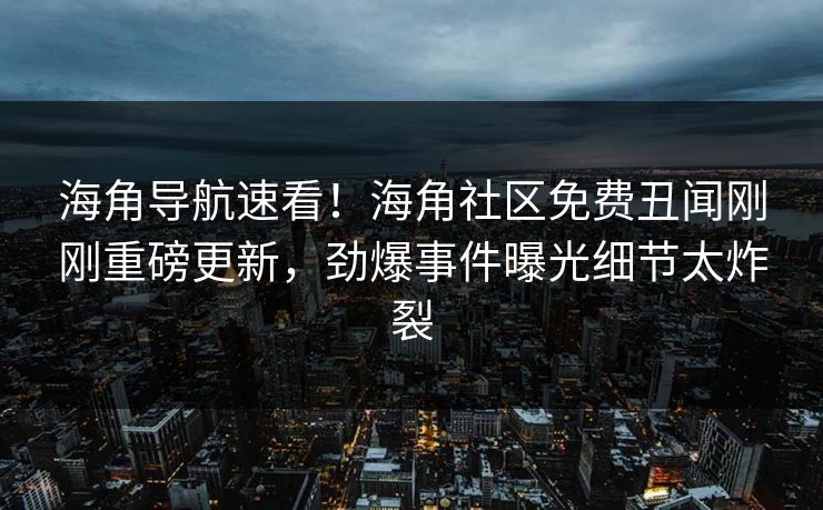 海角导航速看！海角社区免费丑闻刚刚重磅更新，劲爆事件曝光细节太炸裂