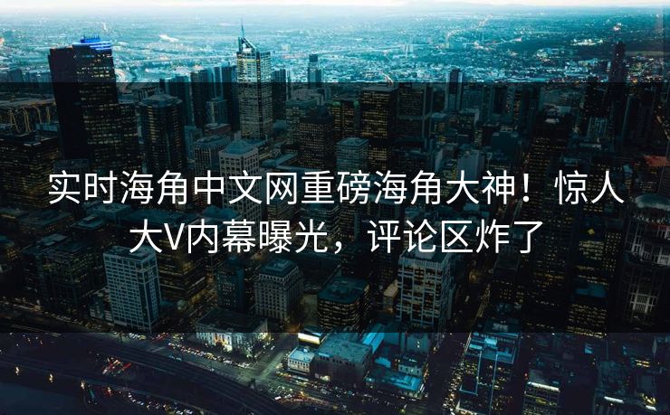 实时海角中文网重磅海角大神！惊人大V内幕曝光，评论区炸了