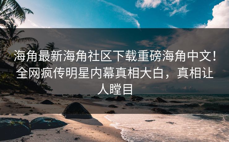 海角最新海角社区下载重磅海角中文！全网疯传明星内幕真相大白，真相让人瞠目