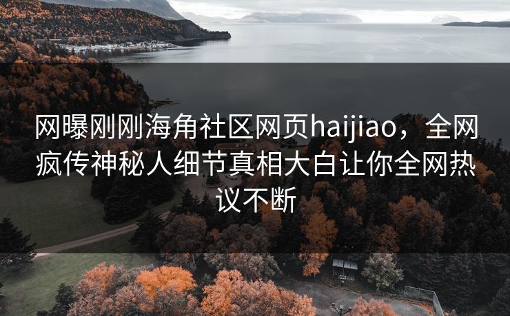 网曝刚刚海角社区网页haijiao，全网疯传神秘人细节真相大白让你全网热议不断