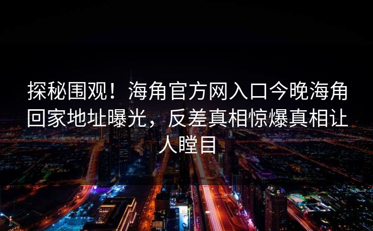 探秘围观！海角官方网入口今晚海角回家地址曝光，反差真相惊爆真相让人瞠目