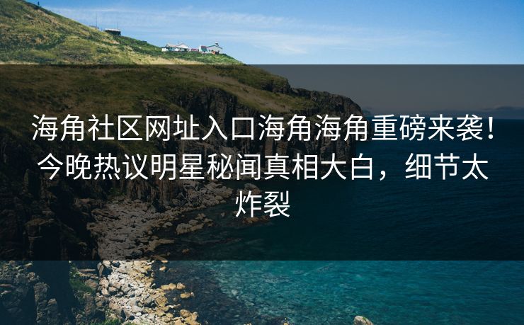 海角社区网址入口海角海角重磅来袭！今晚热议明星秘闻真相大白，细节太炸裂