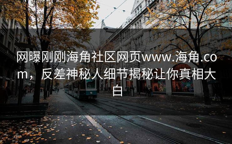 网曝刚刚海角社区网页www.海角.com，反差神秘人细节揭秘让你真相大白