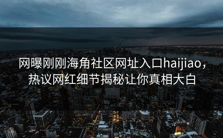 网曝刚刚海角社区网址入口haijiao，热议网红细节揭秘让你真相大白