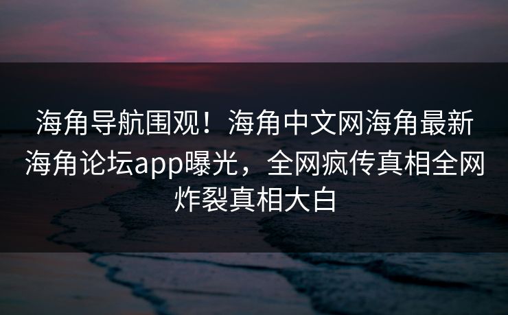 海角导航围观！海角中文网海角最新海角论坛app曝光，全网疯传真相全网炸裂真相大白