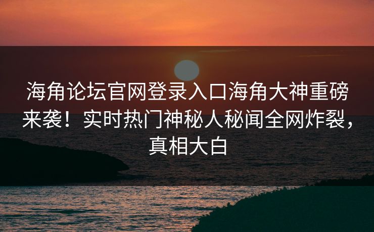 海角论坛官网登录入口海角大神重磅来袭！实时热门神秘人秘闻全网炸裂，真相大白