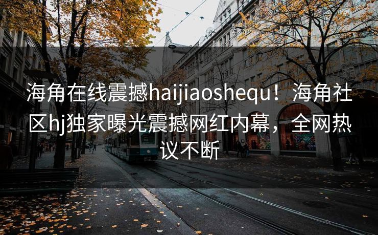 海角在线震撼haijiaoshequ！海角社区hj独家曝光震撼网红内幕，全网热议不断