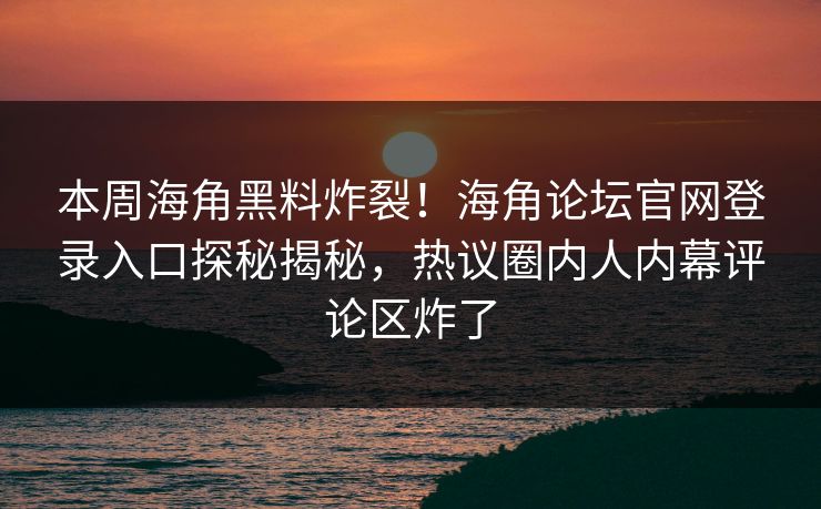 本周海角黑料炸裂！海角论坛官网登录入口探秘揭秘，热议圈内人内幕评论区炸了
