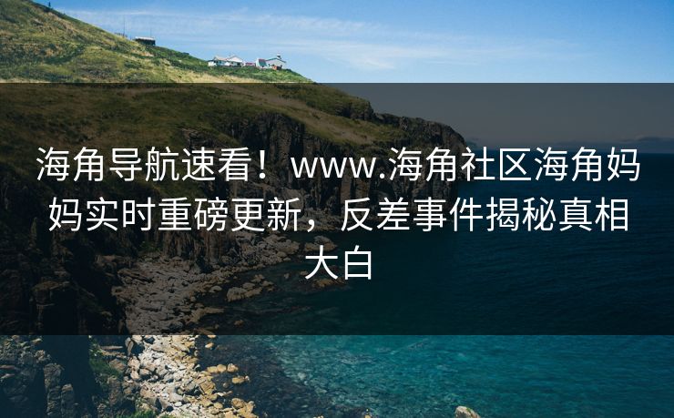 海角导航速看！www.海角社区海角妈妈实时重磅更新，反差事件揭秘真相大白