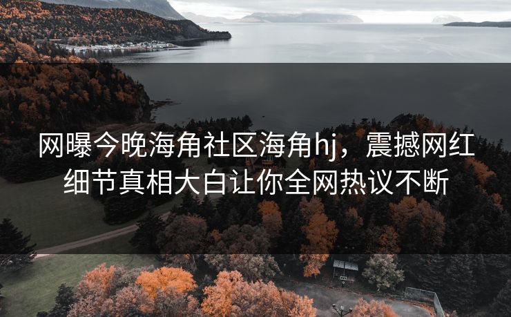 网曝今晚海角社区海角hj，震撼网红细节真相大白让你全网热议不断