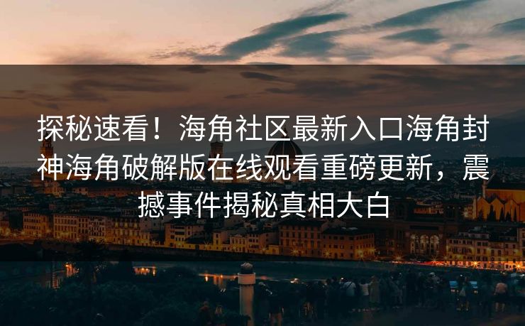 探秘速看！海角社区最新入口海角封神海角破解版在线观看重磅更新，震撼事件揭秘真相大白