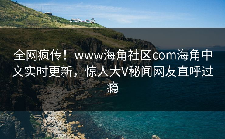 全网疯传！www海角社区com海角中文实时更新，惊人大V秘闻网友直呼过瘾