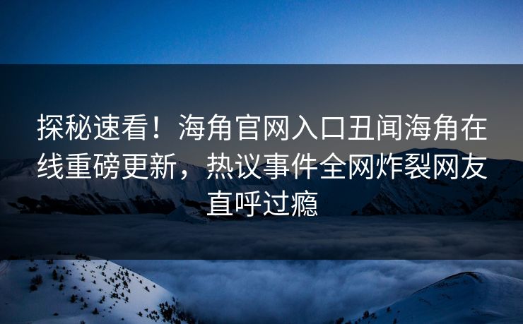 探秘速看！海角官网入口丑闻海角在线重磅更新，热议事件全网炸裂网友直呼过瘾
