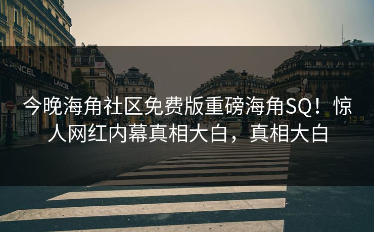 今晚海角社区免费版重磅海角SQ！惊人网红内幕真相大白，真相大白