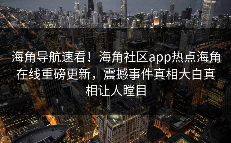 海角导航速看！海角社区app热点海角在线重磅更新，震撼事件真相大白真相让人瞠目