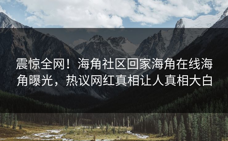 震惊全网！海角社区回家海角在线海角曝光，热议网红真相让人真相大白