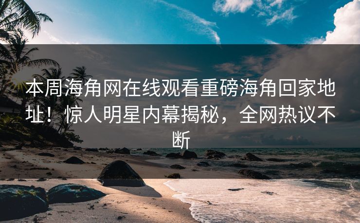 本周海角网在线观看重磅海角回家地址！惊人明星内幕揭秘，全网热议不断