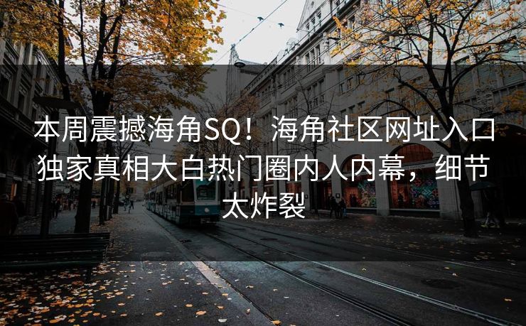 本周震撼海角SQ！海角社区网址入口独家真相大白热门圈内人内幕，细节太炸裂
