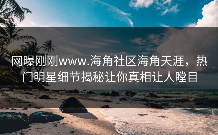 网曝刚刚www.海角社区海角天涯，热门明星细节揭秘让你真相让人瞠目