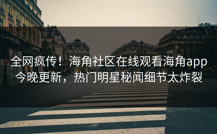 全网疯传！海角社区在线观看海角app今晚更新，热门明星秘闻细节太炸裂