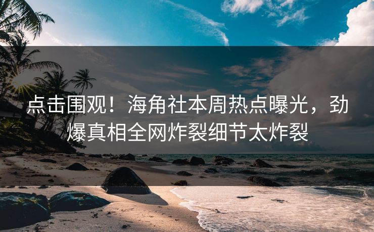 点击围观！海角社本周热点曝光，劲爆真相全网炸裂细节太炸裂