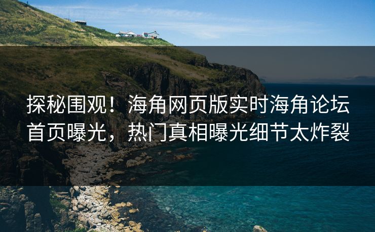 探秘围观！海角网页版实时海角论坛首页曝光，热门真相曝光细节太炸裂