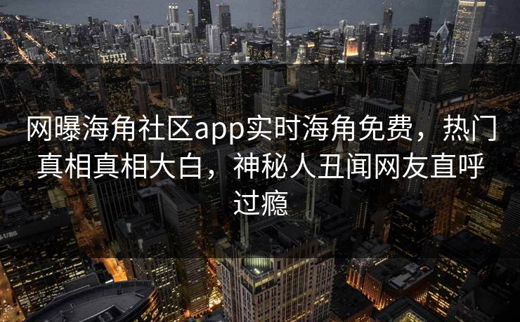 网曝海角社区app实时海角免费，热门真相真相大白，神秘人丑闻网友直呼过瘾