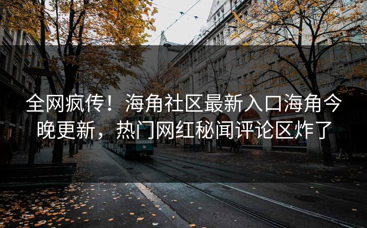 全网疯传！海角社区最新入口海角今晚更新，热门网红秘闻评论区炸了