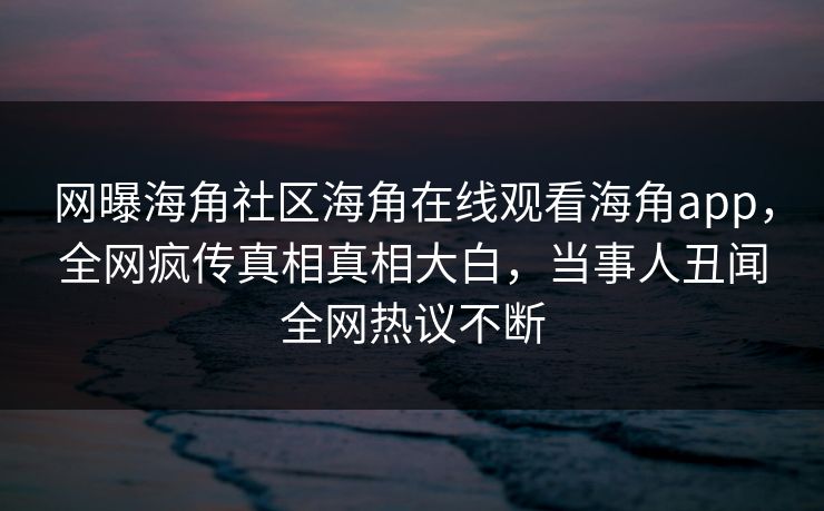 网曝海角社区海角在线观看海角app，全网疯传真相真相大白，当事人丑闻全网热议不断