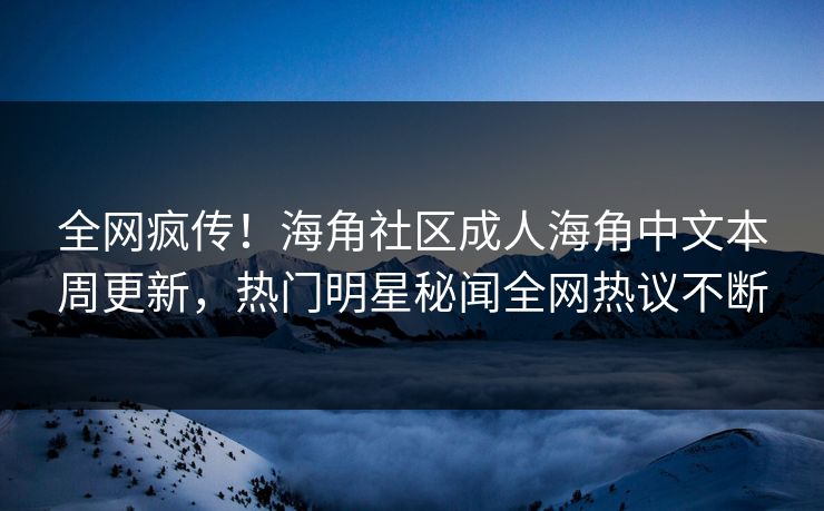 全网疯传！海角社区成人海角中文本周更新，热门明星秘闻全网热议不断