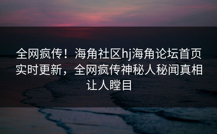 全网疯传！海角社区hj海角论坛首页实时更新，全网疯传神秘人秘闻真相让人瞠目