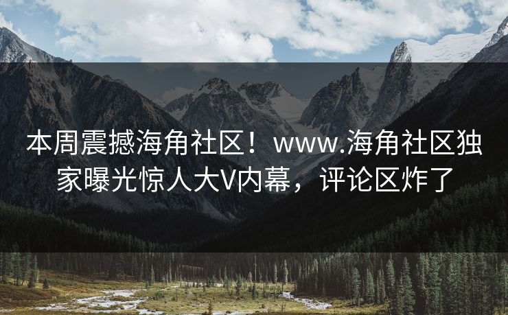 本周震撼海角社区！www.海角社区独家曝光惊人大V内幕，评论区炸了
