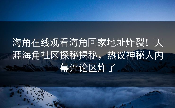 海角在线观看海角回家地址炸裂！天涯海角社区探秘揭秘，热议神秘人内幕评论区炸了