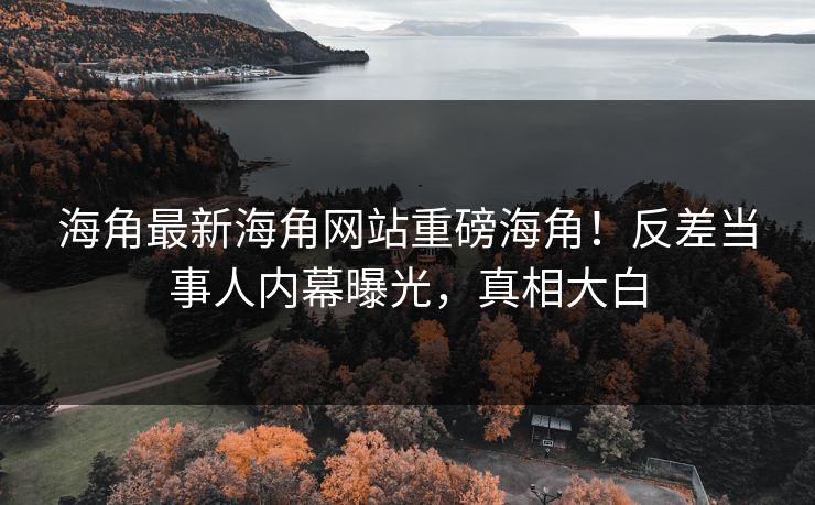 海角最新海角网站重磅海角！反差当事人内幕曝光，真相大白
