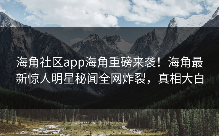 海角社区app海角重磅来袭！海角最新惊人明星秘闻全网炸裂，真相大白