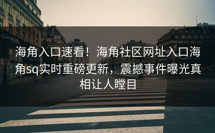 海角入口速看！海角社区网址入口海角sq实时重磅更新，震撼事件曝光真相让人瞠目