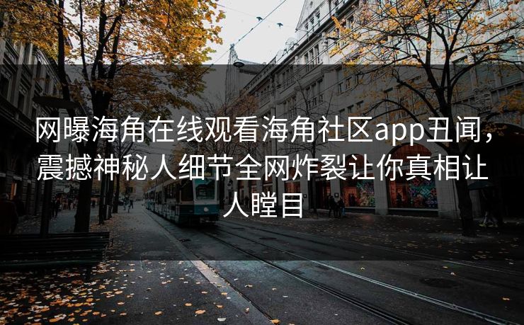 网曝海角在线观看海角社区app丑闻，震撼神秘人细节全网炸裂让你真相让人瞠目