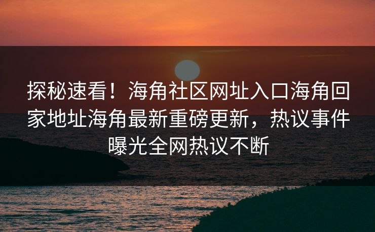 探秘速看！海角社区网址入口海角回家地址海角最新重磅更新，热议事件曝光全网热议不断