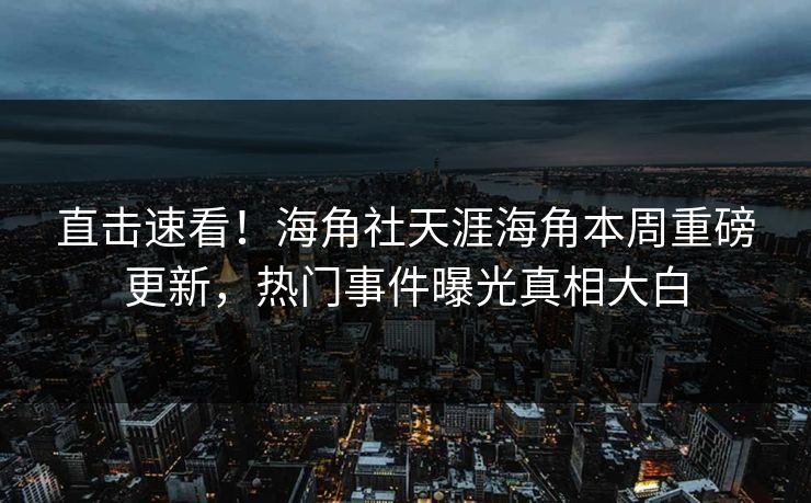 直击速看！海角社天涯海角本周重磅更新，热门事件曝光真相大白