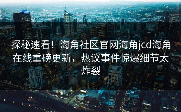 探秘速看！海角社区官网海角jcd海角在线重磅更新，热议事件惊爆细节太炸裂