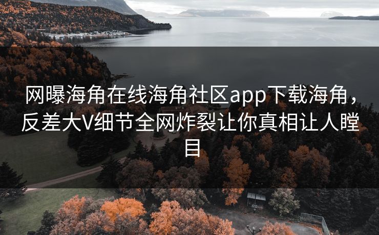 网曝海角在线海角社区app下载海角，反差大V细节全网炸裂让你真相让人瞠目
