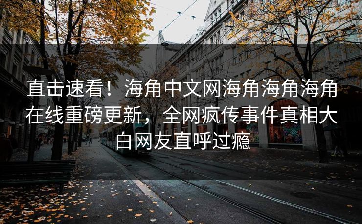 直击速看！海角中文网海角海角海角在线重磅更新，全网疯传事件真相大白网友直呼过瘾