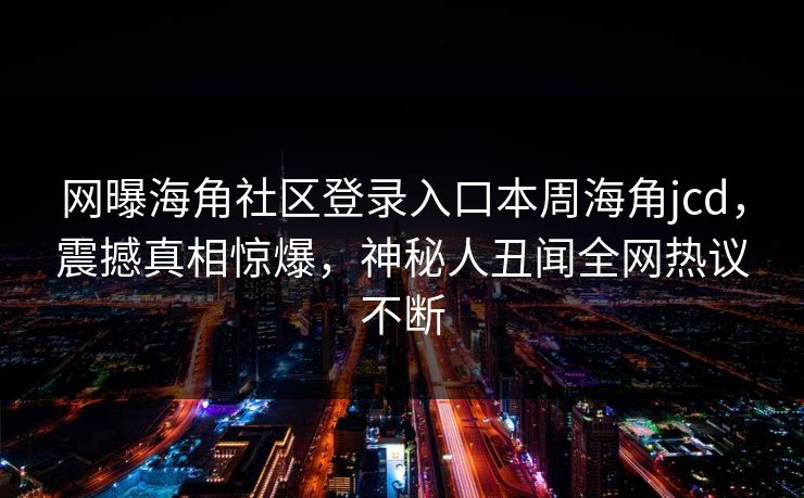 网曝海角社区登录入口本周海角jcd，震撼真相惊爆，神秘人丑闻全网热议不断