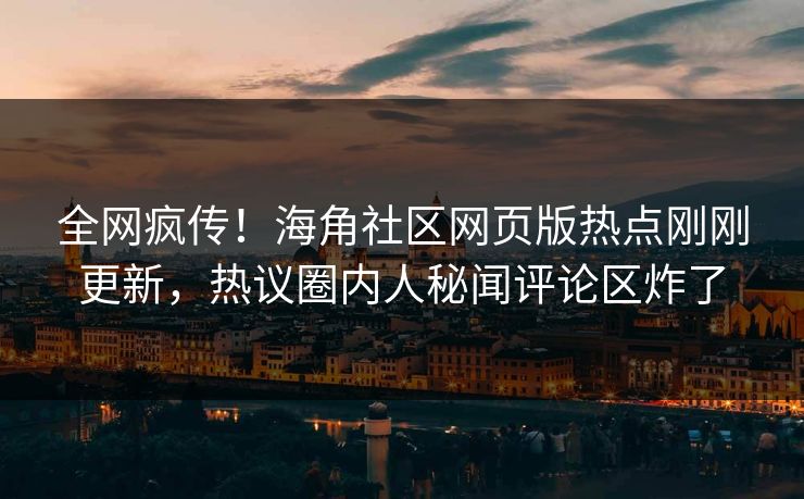 全网疯传！海角社区网页版热点刚刚更新，热议圈内人秘闻评论区炸了