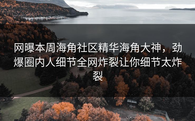 网曝本周海角社区精华海角大神，劲爆圈内人细节全网炸裂让你细节太炸裂