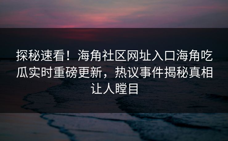 探秘速看！海角社区网址入口海角吃瓜实时重磅更新，热议事件揭秘真相让人瞠目